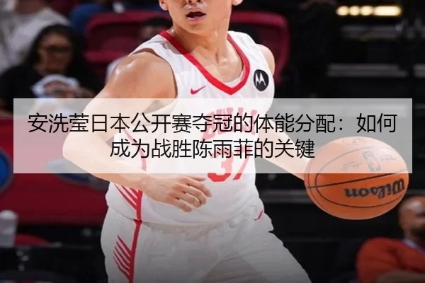 安洗莹日本公开赛夺冠的体能分配：如何成为战胜陈雨菲的关键