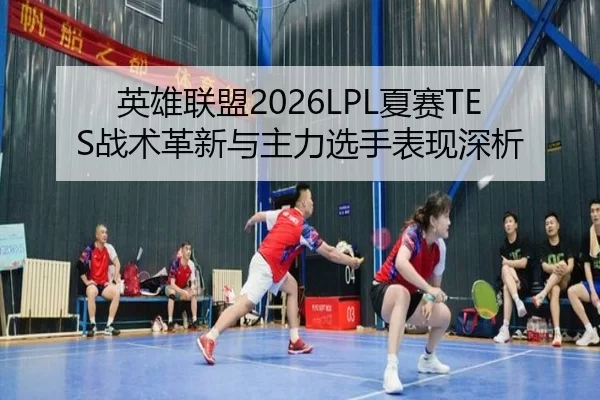 英雄联盟2026LPL夏赛TES战术革新与主力选手表现深析