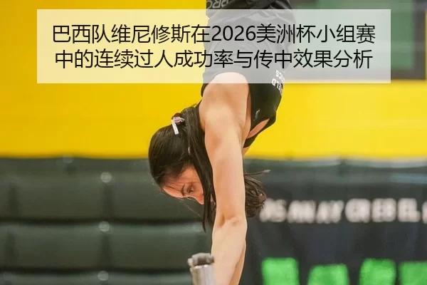 巴西队维尼修斯在2026美洲杯小组赛中的连续过人成功率与传中效果分析