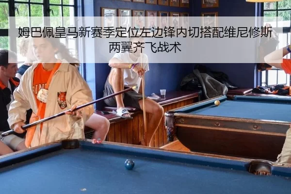姆巴佩皇马新赛季定位左边锋内切搭配维尼修斯两翼齐飞战术